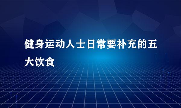 健身运动人士日常要补充的五大饮食