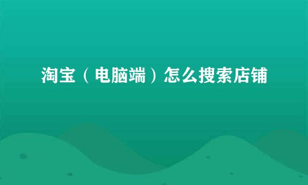 淘宝（电脑端）怎么搜索店铺