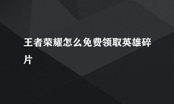 王者荣耀怎么免费领取英雄碎片