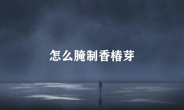 怎么腌制香椿芽