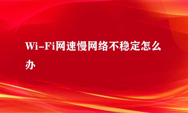 Wi-Fi网速慢网络不稳定怎么办