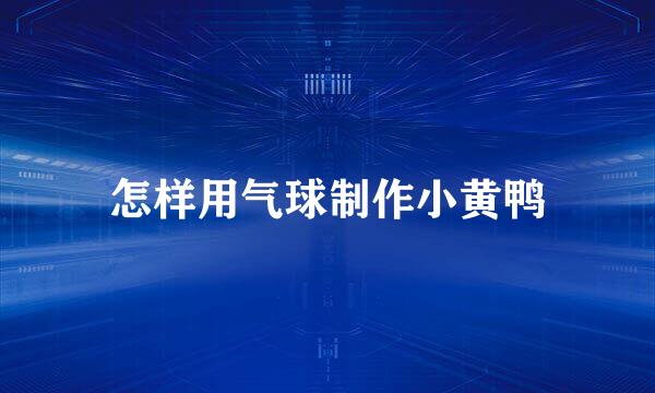 怎样用气球制作小黄鸭