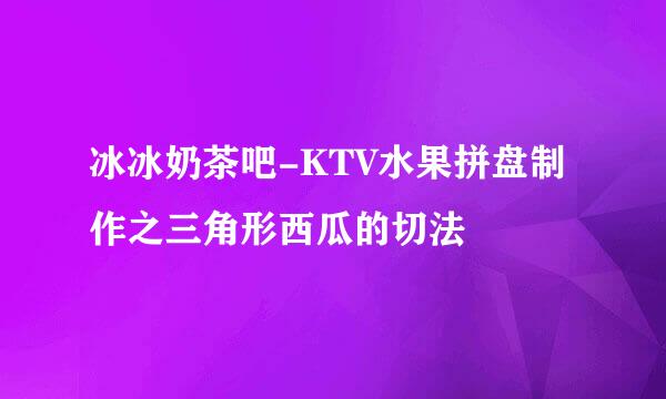 冰冰奶茶吧-KTV水果拼盘制作之三角形西瓜的切法