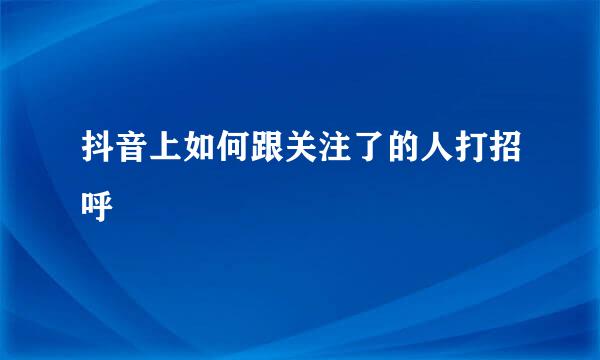 抖音上如何跟关注了的人打招呼