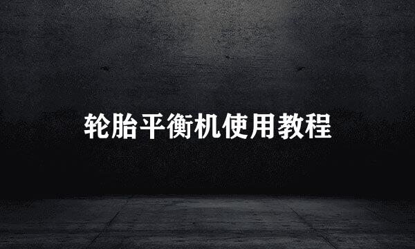 轮胎平衡机使用教程