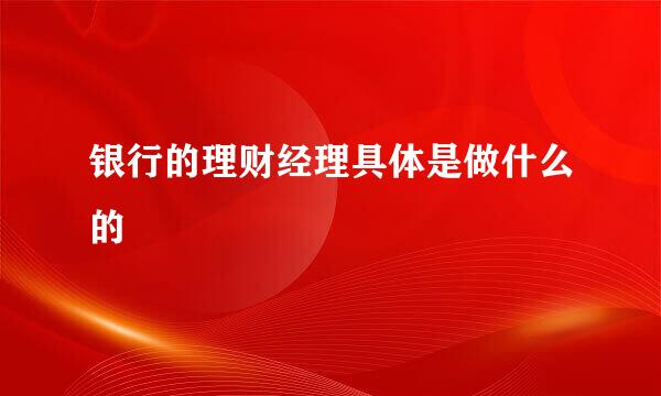 银行的理财经理具体是做什么的