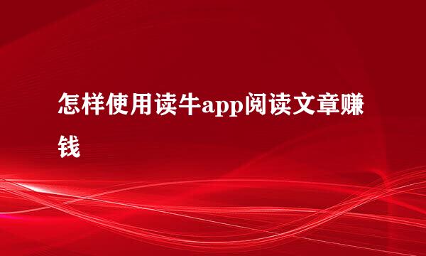 怎样使用读牛app阅读文章赚钱
