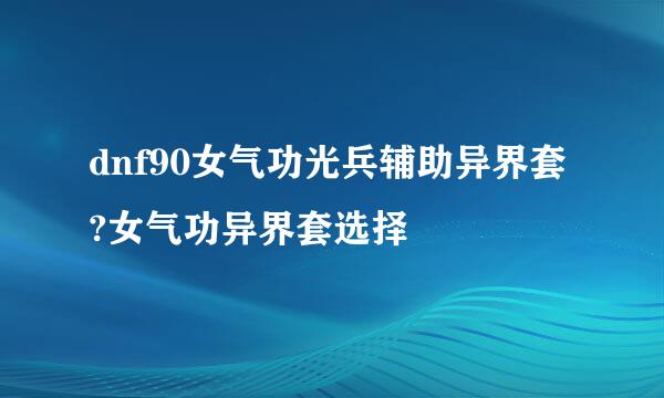 dnf90女气功光兵辅助异界套?女气功异界套选择