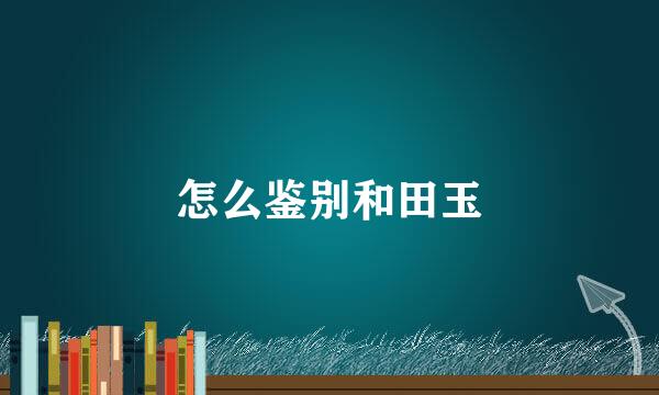 怎么鉴别和田玉