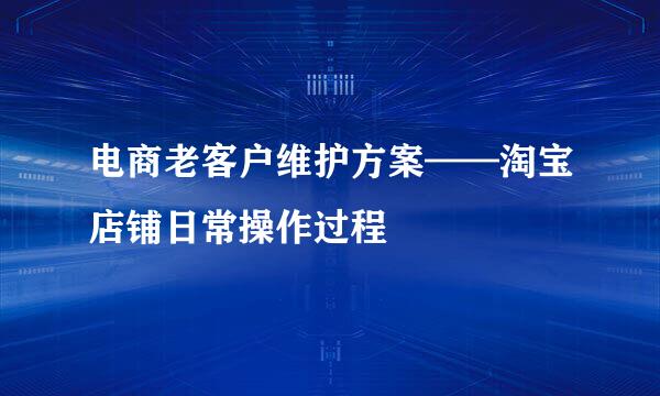 电商老客户维护方案——淘宝店铺日常操作过程