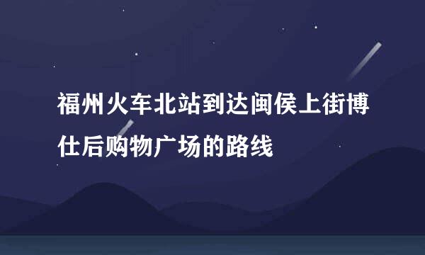 福州火车北站到达闽侯上街博仕后购物广场的路线