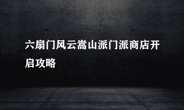 六扇门风云嵩山派门派商店开启攻略