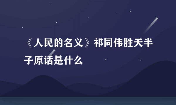 《人民的名义》祁同伟胜天半子原话是什么
