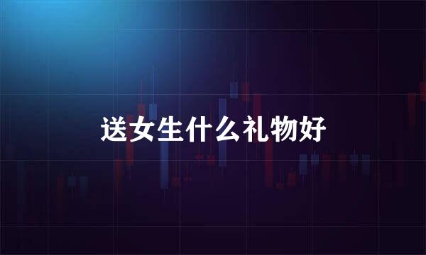 送女生什么礼物好
