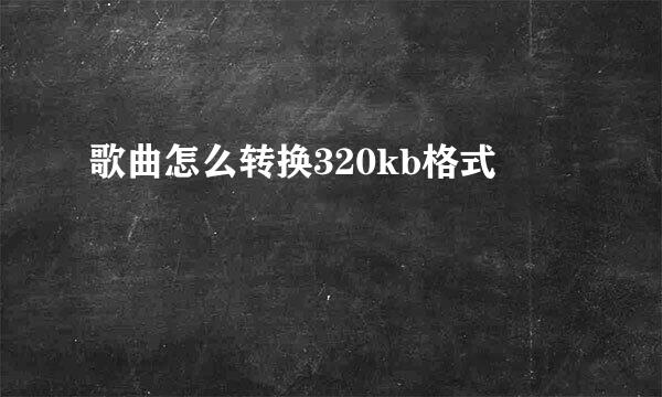 歌曲怎么转换320kb格式