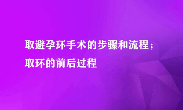 取避孕环手术的步骤和流程；取环的前后过程