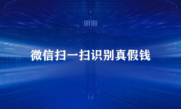 微信扫一扫识别真假钱