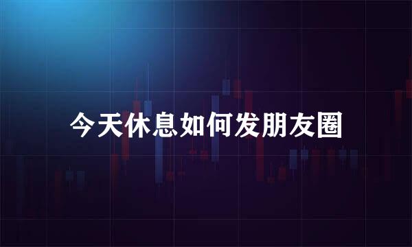 今天休息如何发朋友圈