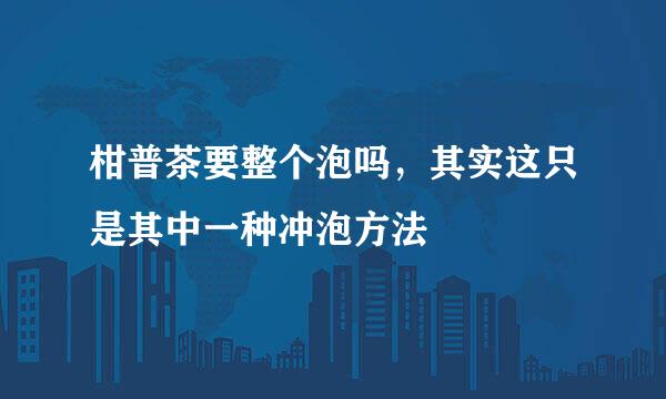 柑普茶要整个泡吗，其实这只是其中一种冲泡方法