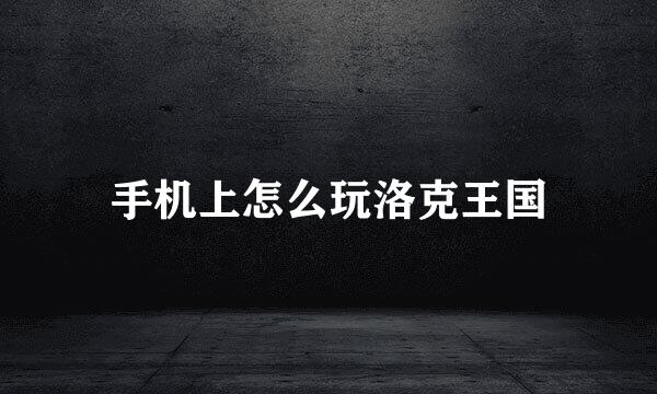 手机上怎么玩洛克王国
