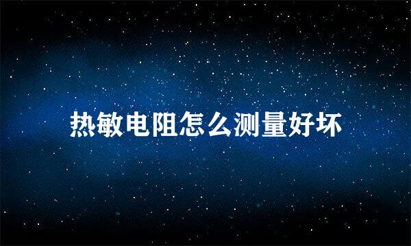 热敏电阻怎么测量好坏