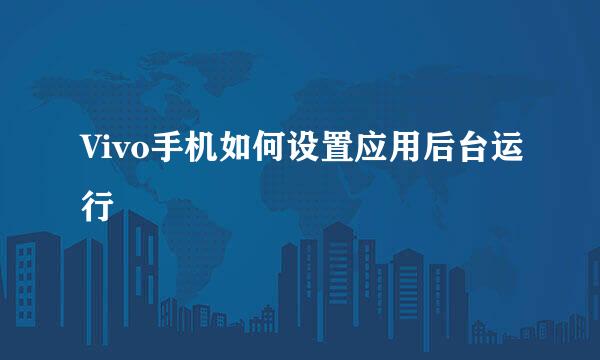 Vivo手机如何设置应用后台运行