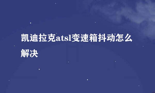 凯迪拉克atsl变速箱抖动怎么解决