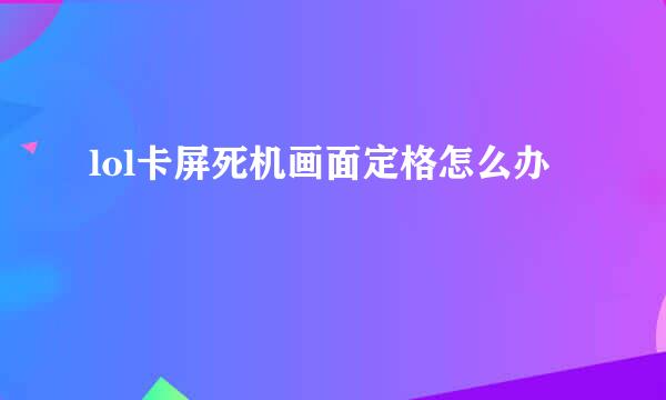 lol卡屏死机画面定格怎么办