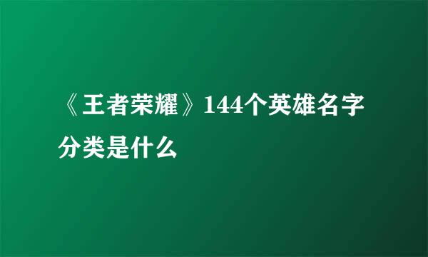 《王者荣耀》144个英雄名字分类是什么