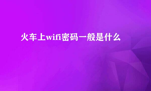 火车上wifi密码一般是什么