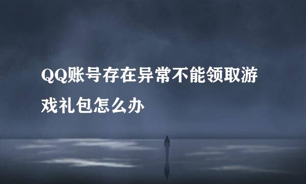 QQ账号存在异常不能领取游戏礼包怎么办