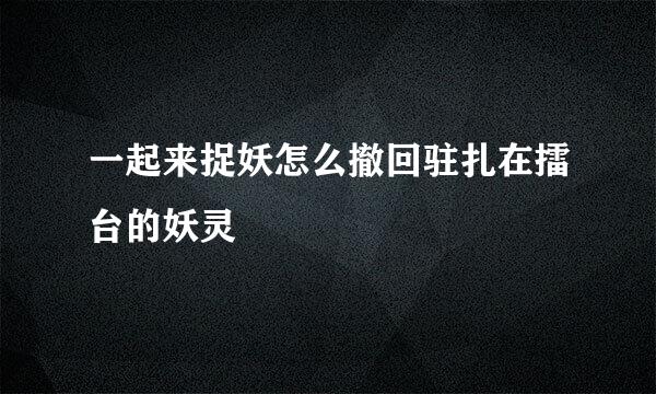 一起来捉妖怎么撤回驻扎在擂台的妖灵