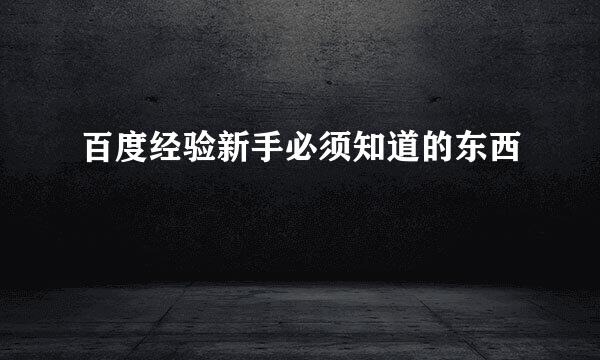 百度经验新手必须知道的东西