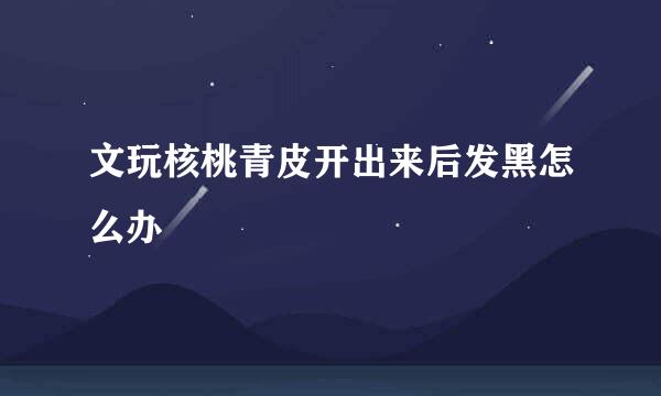 文玩核桃青皮开出来后发黑怎么办