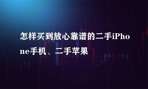 怎样买到放心靠谱的二手iPhone手机、二手苹果