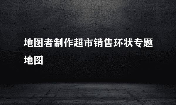 地图者制作超市销售环状专题地图