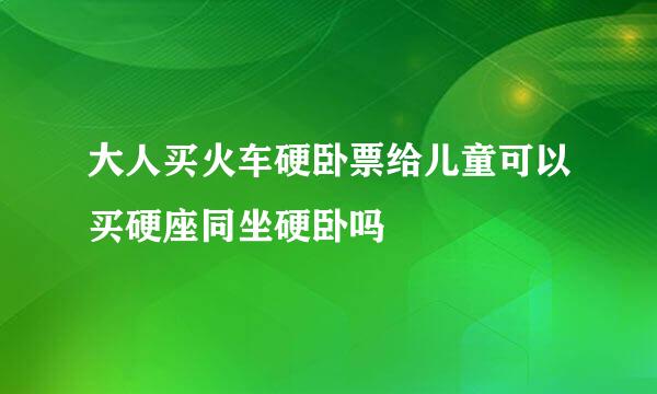 大人买火车硬卧票给儿童可以买硬座同坐硬卧吗