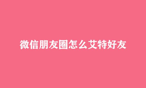 微信朋友圈怎么艾特好友