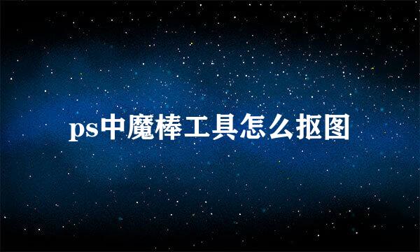 ps中魔棒工具怎么抠图