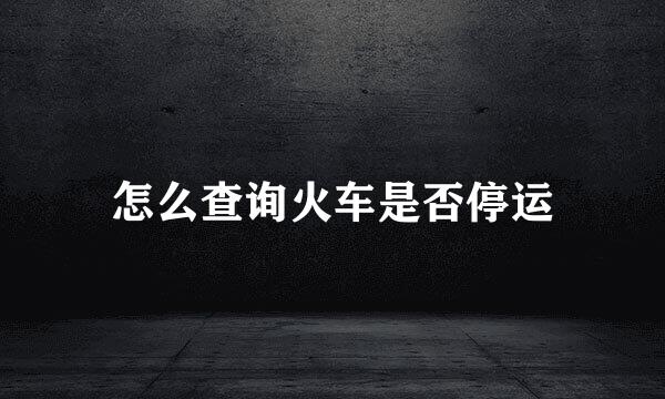 怎么查询火车是否停运