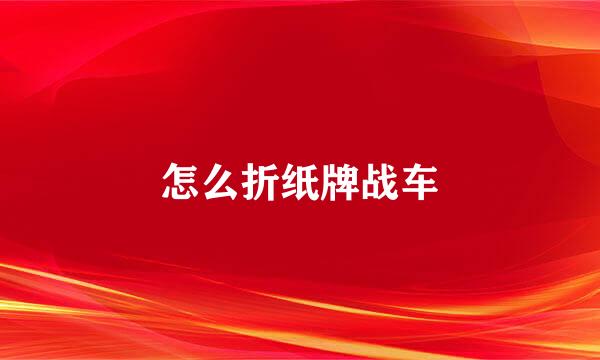 怎么折纸牌战车