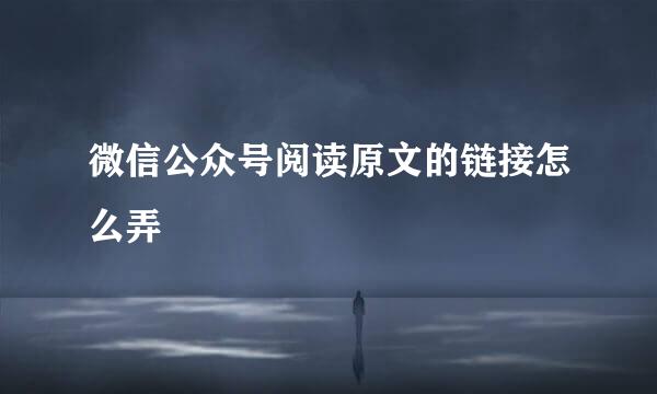 微信公众号阅读原文的链接怎么弄