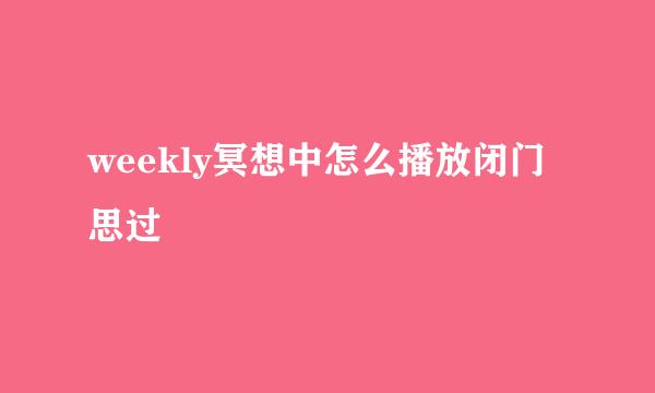 weekly冥想中怎么播放闭门思过