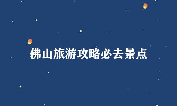 佛山旅游攻略必去景点