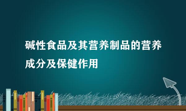 碱性食品及其营养制品的营养成分及保健作用