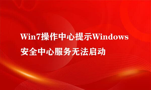 Win7操作中心提示Windows安全中心服务无法启动