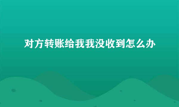 对方转账给我我没收到怎么办