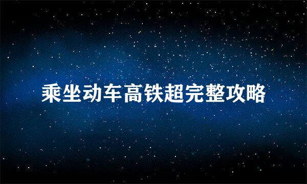 乘坐动车高铁超完整攻略