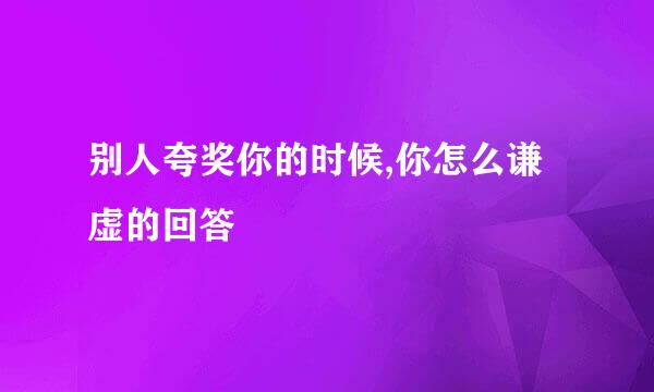 别人夸奖你的时候,你怎么谦虚的回答