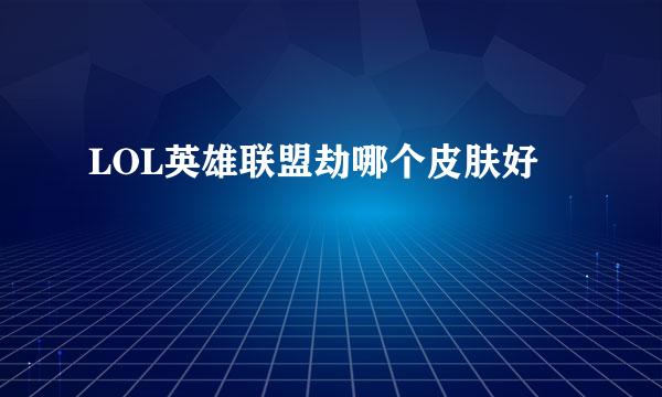 LOL英雄联盟劫哪个皮肤好